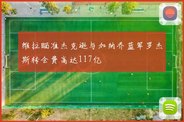 维拉瞄准杰克逊与加纳乔蓝军罗杰斯转会费高达117亿