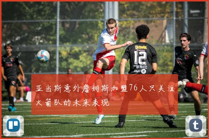 亚当斯意外詹姆斯加盟76人只关注火箭队的未来表现