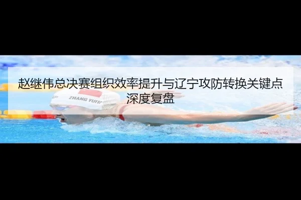 赵继伟总决赛组织效率提升与辽宁攻防转换关键点深度复盘