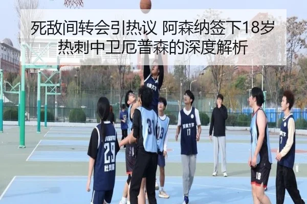 死敌间转会引热议 阿森纳签下18岁热刺中卫厄普森的深度解析