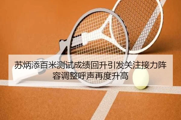 苏炳添百米测试成绩回升引发关注接力阵容调整呼声再度升高