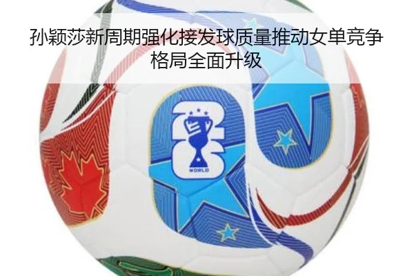 孙颖莎新周期强化接发球质量推动女单竞争格局全面升级